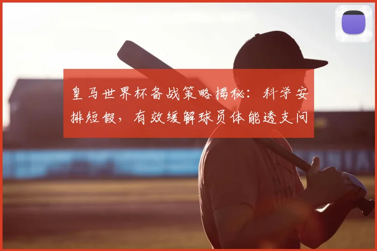 皇马世界杯备战策略揭秘:科学安排短假,有效缓解球员体能透支问题