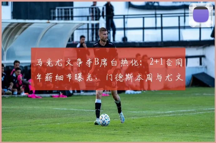 马竞尤文争夺B席白热化：2+1合同年薪细节曝光，门德斯本周与尤文关键谈判