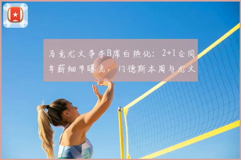 马竞尤文争夺B席白热化:2+1合同年薪细节曝光,门德斯本周与尤文关键谈判