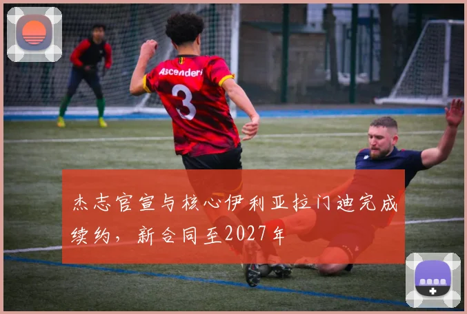 杰志官宣与核心伊利亚拉门迪完成续约,新合同至2027年