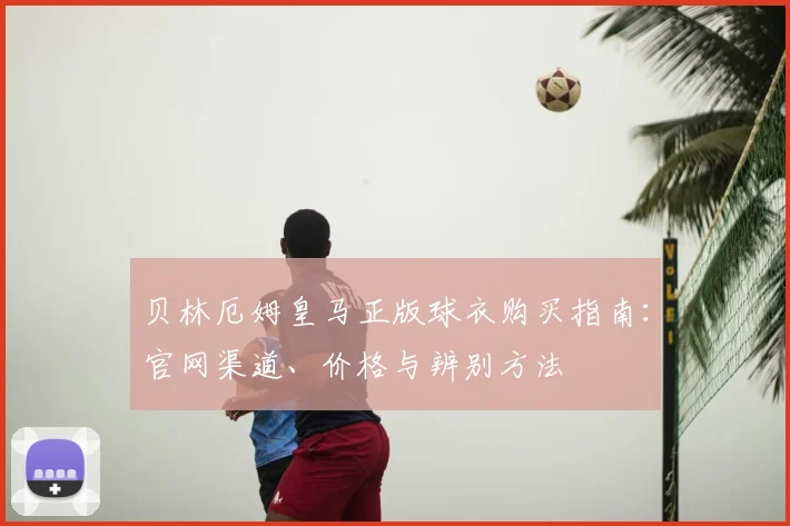 贝林厄姆皇马正版球衣购买指南：官网渠道、价格与辨别方法