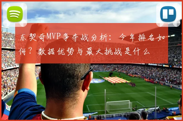 东契奇MVP争夺战分析:今年排名如何?数据优势与最大挑战是什么